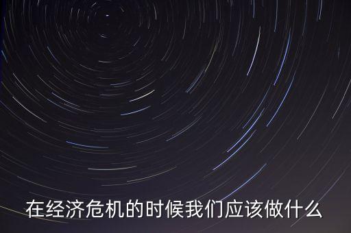 經(jīng)濟下行時該做什么，經(jīng)濟下行時期作為銀行職工應(yīng)該怎樣去做