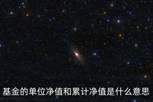 基金的單位凈值和累計(jì)凈值是什么意思，基金里的單位凈值與累計(jì)凈值是什么意思