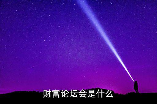 財富論壇是什么，財富論壇會是什么