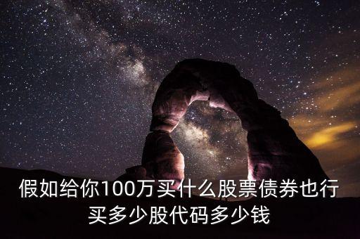 假如給你100萬(wàn)買什么股票債券也行買多少股代碼多少錢
