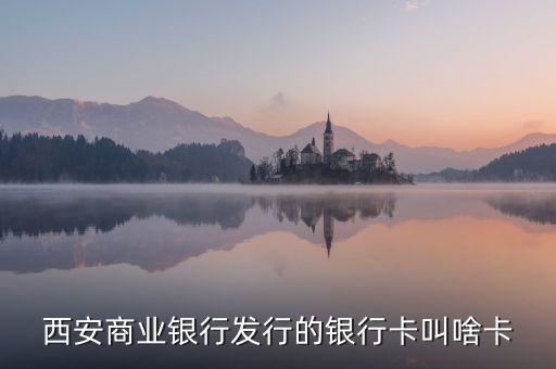 西商銀是什么，西安商業(yè)銀行發(fā)行的銀行卡叫啥卡