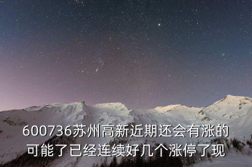 蘇州高新為什么漲停，600736蘇州高新近期還會有漲的可能了已經(jīng)連續(xù)好幾個漲停了現(xiàn)