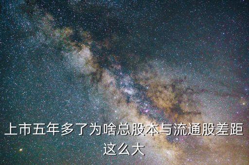為什么流通股比總股本少很多，上市五年多了為啥總股本與流通股差距這么大