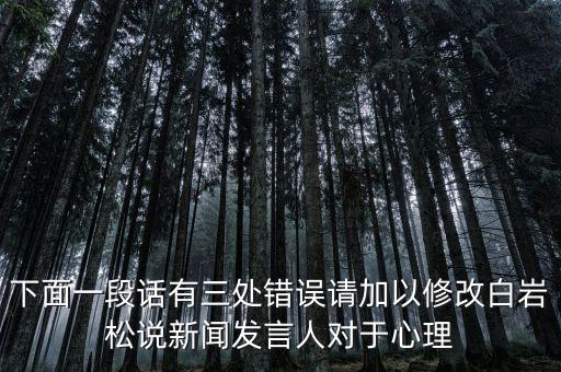 國臺部發(fā)言人說了什么，下面一段話有三處錯誤請加以修改白巖松說新聞發(fā)言人對于心理