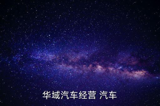 華域汽車是干什么的，華域汽車經(jīng)營 汽車
