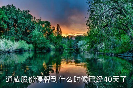 通威股份什么時(shí)候復(fù)牌，通威股份停牌到什么時(shí)候已經(jīng)40天了
