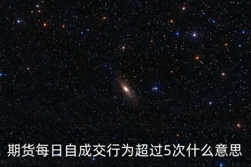 自成交行為是什么，期貨每日自成交行為超過5次什么意思