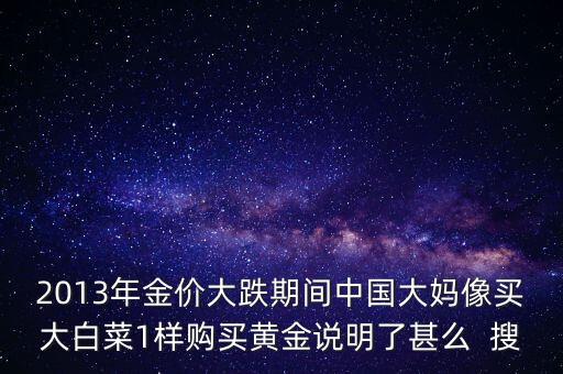 中國大媽為什么買黃金，2013年金價大跌期間中國大媽像買大白菜1樣購買黃金說明了甚么  搜