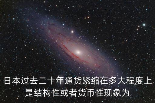 日本為什么通縮，日本過去二十年通貨緊縮在多大程度上是結構性或者貨幣性現象為