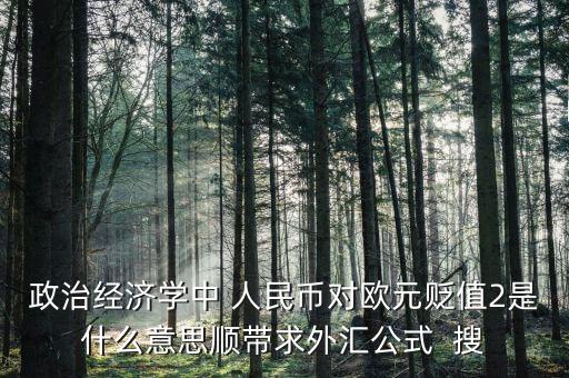 歐元貶值是什么意思，政治經(jīng)濟(jì)學(xué)中 人民幣對歐元貶值2是什么意思順帶求外匯公式  搜