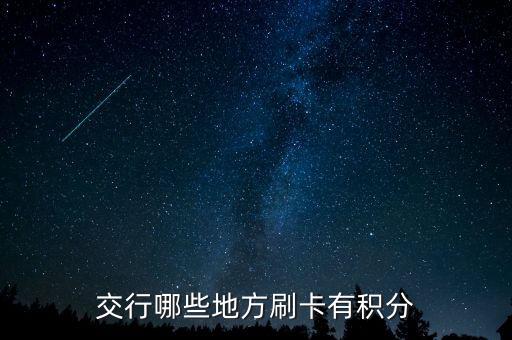 什么地方刷交行信用卡有積分，交通銀行信用卡可以再那些地方刷有積分詳細(xì)點謝謝