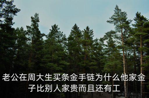 周生生的黃金為什么貴，老公在周大生買條金手鏈為什么他家金子比別人家貴而且還有工