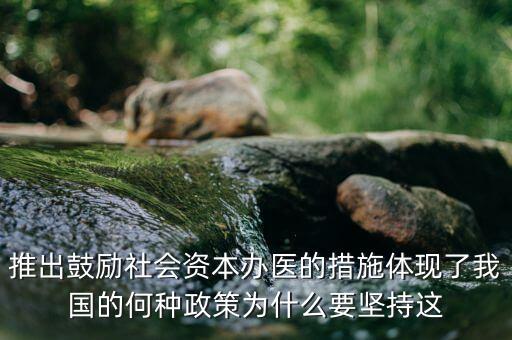 鼓勵(lì)社會(huì)辦醫(yī)滿(mǎn)足什么服務(wù)領(lǐng)域，推出鼓勵(lì)社會(huì)資本辦醫(yī)的措施體現(xiàn)了我國(guó)的何種政策為什么要堅(jiān)持這