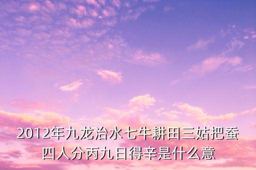 九龍治水的下句是什么，2012年九龍治水七牛耕田三姑把蠶四人分丙九日得辛是什么意