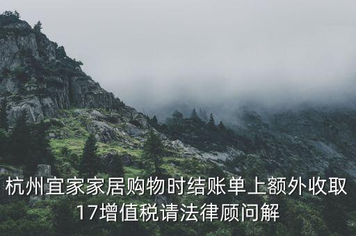 杭州宜家家居購物時結賬單上額外收取17增值稅請法律顧問解