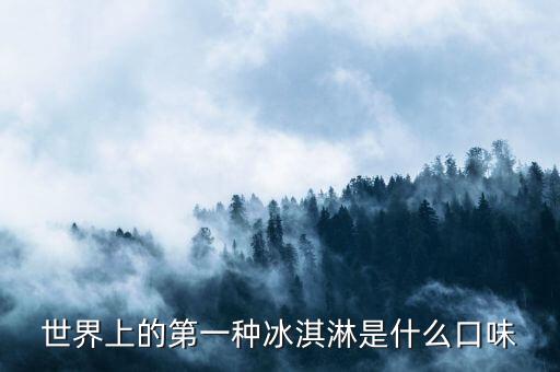 最早的北冰洋是什么口味，世界上的第一種冰淇淋是什么口味