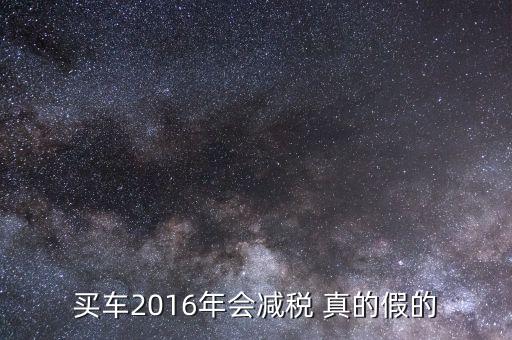 2016買車降稅什么意思，買車2016年會減稅 真的假的