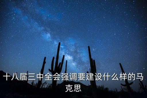 十八屆三中全會明確提出要建立什么，十八屆三中全會強(qiáng)調(diào)要建設(shè)什么樣的馬克思