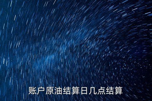 原油1604什么時候結(jié)算，賬戶原油結(jié)算日幾點結(jié)算