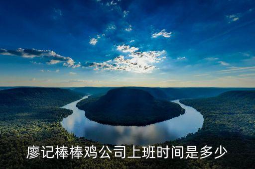 廖記棒棒雞什么時候閃惠，廖記棒棒雞公司上班時間是多少