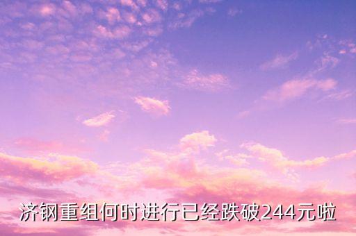 山東鋼鐵什么時候重組，濟(jì)鋼重組何時進(jìn)行已經(jīng)跌破244元啦