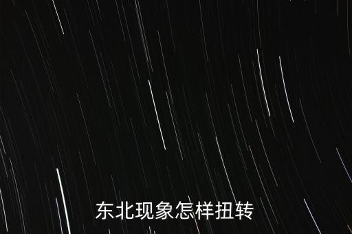 什么是東北現(xiàn)象，東北現(xiàn)象怎樣扭轉(zhuǎn)