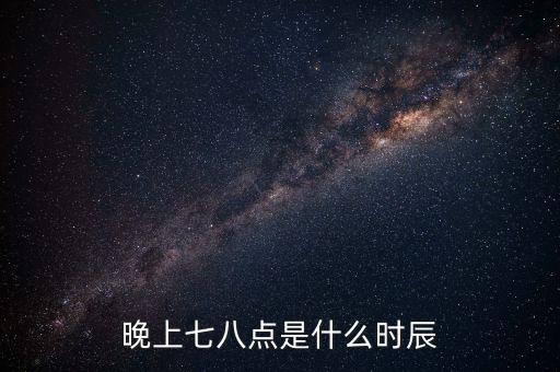 晚上7時38分是什么時辰，晚上七八點是什么時辰