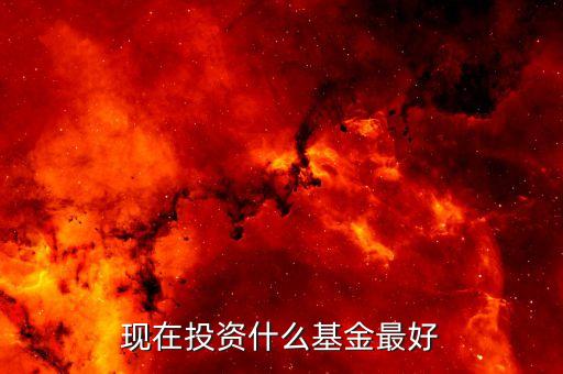 現(xiàn)在什么基金比較好，現(xiàn)在投資什么基金最好