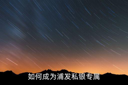 浦發(fā)銀行私銀專屬什么意思，如何辦理浦發(fā)銀行的私銀專屬理財產品
