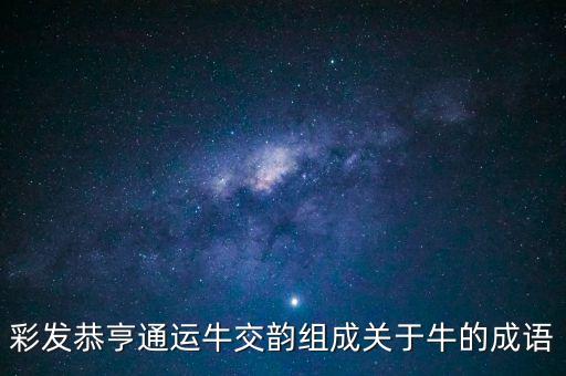 彩發(fā)恭亨通運牛交韻組成關于牛的成語