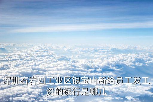 銀寶山新是做什么的，深圳石巖四工業(yè)區(qū)銀寶山新給員工發(fā)工資的銀行是哪幾
