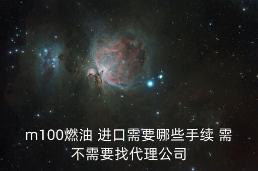 進(jìn)口燃料油需要什么條件，m100燃油 進(jìn)口需要哪些手續(xù) 需不需要找代理公司