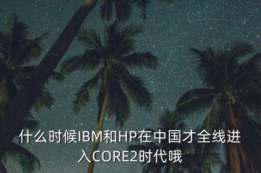 什么時候IBM和HP在中國才全線進(jìn)入CORE2時代哦