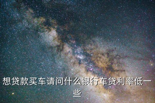 什么車貸利息低，車貸利率哪個(gè)行最便宜