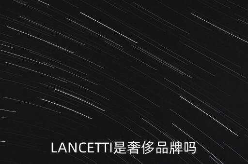 巴西有什么奢侈品品牌，LANCETTI是奢侈品牌嗎