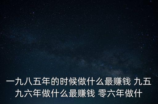中國(guó)1997年做什么最賺錢(qián)，中國(guó)8090年代做什么生意最賺錢(qián)