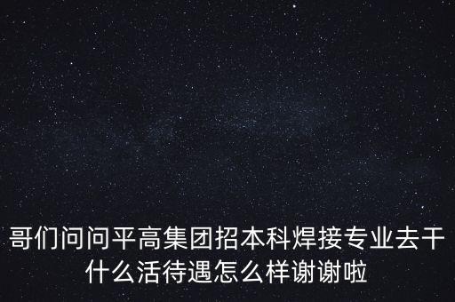 天津平高集團(tuán)都做什么，中電裝備平高集團(tuán)怎么樣機(jī)械專(zhuān)業(yè)的研究生進(jìn)去后主要從事什么工