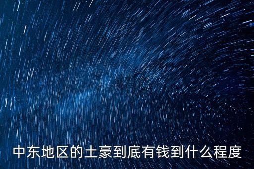 中東富豪富到什么程度，當(dāng)前中東地區(qū)最富裕的國家 A伊拉克 B敘利亞 C沙特阿拉伯