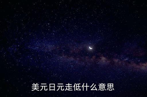 美國讓日元貶值的事件是什么，美元日元走低什么意思
