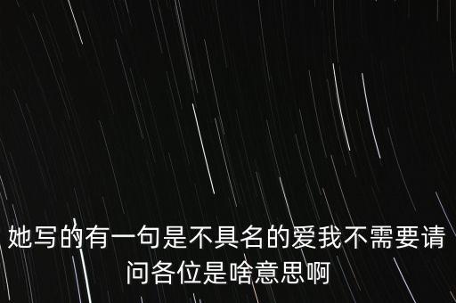她寫(xiě)的有一句是不具名的愛(ài)我不需要請(qǐng)問(wèn)各位是啥意思啊