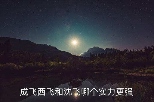 成飛為什么比沈飛厲害，沈飛成飛西飛哪個更厲害一些