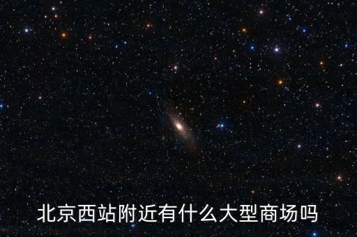 北京西邊有什么大商場，北京西站附近商場最好是知名的超市