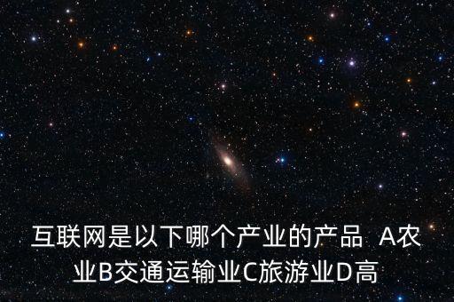 互聯(lián)網(wǎng)屬于什么行業(yè)，互聯(lián)網(wǎng)是以下哪個(gè)產(chǎn)業(yè)的產(chǎn)品  A農(nóng)業(yè)B交通運(yùn)輸業(yè)C旅游業(yè)D高