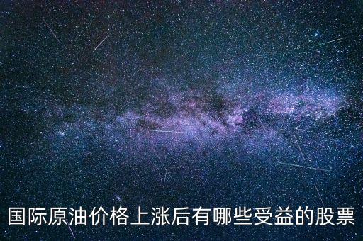 原油漲買什么股，國際原油價格上漲后有哪些受益的股票