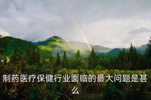 2016年藥品行業(yè)有什么困難，制藥醫(yī)療保健行業(yè)面臨的最大問題是甚么