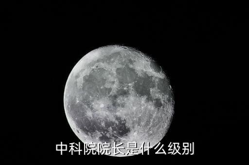 中國工程院院長是什么級別，中科院院長是什么級別