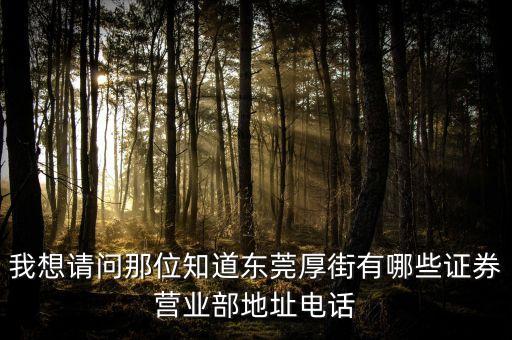 厚街有什么證券公司，我想請問那位知道東莞厚街有哪些證券營業(yè)部地址電話