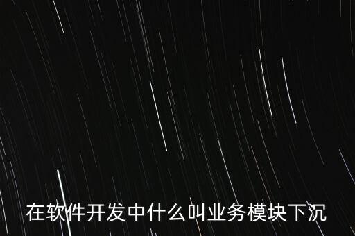 在軟件開(kāi)發(fā)中什么叫業(yè)務(wù)模塊下沉
