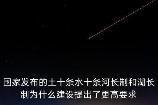 什么是水十條，國(guó)家發(fā)布的土十條水十條河長(zhǎng)制和湖長(zhǎng)制為什么建設(shè)提出了更高要求