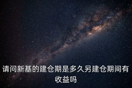 建倉期什么時(shí)候好，請問新基的建倉期是多久另建倉期間有收益嗎